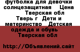 футболка для девочки солнцезащитная  › Цена ­ 150 - Тверская обл., Тверь г. Дети и материнство » Детская одежда и обувь   . Тверская обл.
